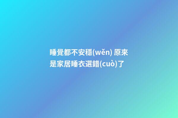 睡覺都不安穩(wěn) 原來是家居睡衣選錯(cuò)了